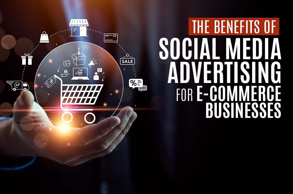 The Benefits of Social Media Advertising for E-commerce Businesses